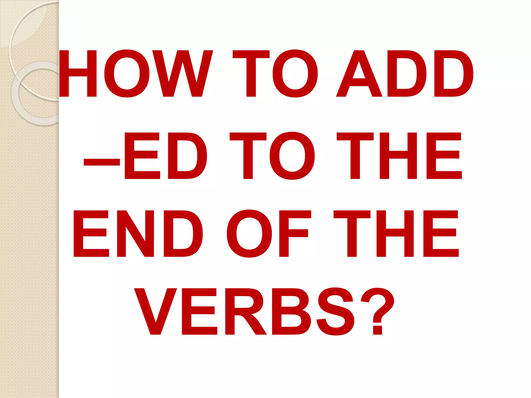 HOW TO ADD
–ED TO THE
END OF THE
VERBS?
 