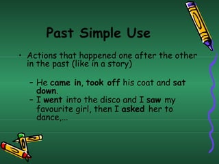 Past Simple Use
• Actions that happened one after the other
in the past (like in a story)
– He came in, took off his coat ...