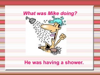 What was Mike doing?
He was having a shower.
 