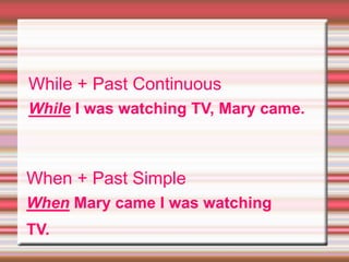 While + Past Continuous
While I was watching TV, Mary came.
When + Past Simple
When Mary came I was watching
TV.
 
