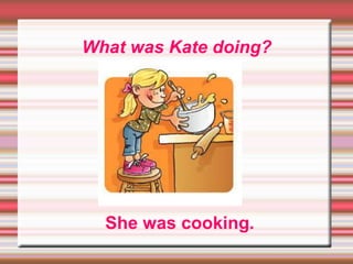 What was Kate doing?
She was cooking.
 