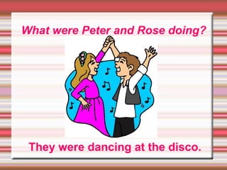 What were Peter and Rose doing?
They were dancing at the disco.
 