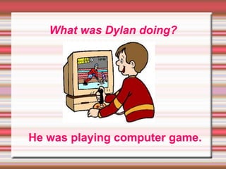 What was Dylan doing?
He was playing computer game.
 