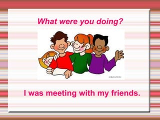 What were you doing?
I was meeting with my friends.
 