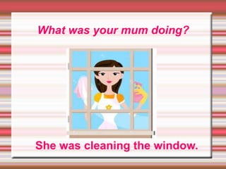 What was your mum doing?
She was cleaning the window.
 