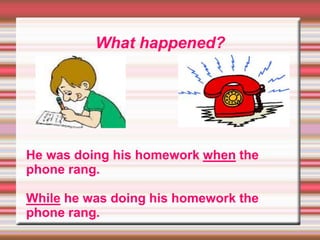 What happened?
He was doing his homework when the
phone rang.
While he was doing his homework the
phone rang.
 