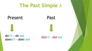 The Past Simple 
Present
don’t – do not
doesn’t – does not
Past
didn’t – did not
 