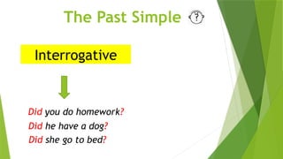 The Past Simple
Interrogative
Did you do homework?
Did he have a dog?
Did she go to bed?
 