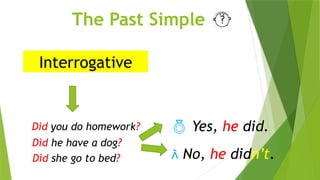 The Past Simple
Interrogative
Did you do homework?
Did he have a dog?
Did she go to bed?
 Yes, he did.
 No, he didn’t.
 