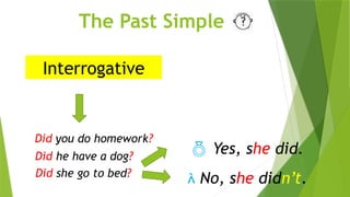 The Past Simple
Interrogative
Did you do homework?
Did he have a dog?
Did she go to bed?
 Yes, she did.
 No, she didn’t.
 