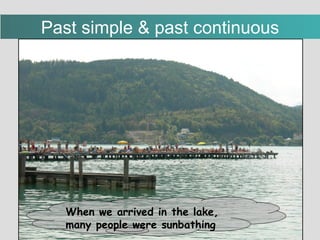Past simple & past continuous When we arrived in the lake, many people were sunbathing 