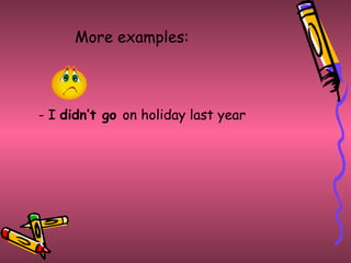 More examples:



- I didn’t go on holiday last year
 