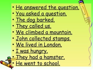 •   He answered the question.
•   You asked a question.
•   The dog barked.
•   They called us.
•   We climbed a mountain.
•   John collected stamps.
•   We lived in London.
•   I was hungry.
•   They had a hamster.
•   He went to school.
 
