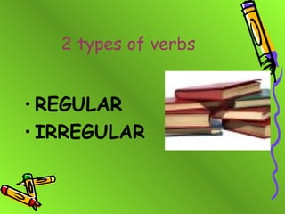 2 types of verbs


• REGULAR
• IRREGULAR
 