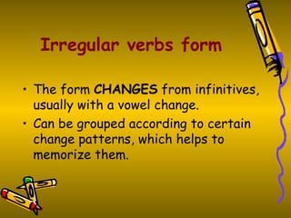 Irregular verbs form

• The form CHANGES from infinitives,
  usually with a vowel change.
• Can be grouped according to certain
  change patterns, which helps to
  memorize them.
 