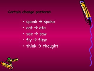 Certain change patterns

       •   speak  spoke
       •   eat  ate
       •   see  saw
       •   fly  flew
       •   think  thought
 