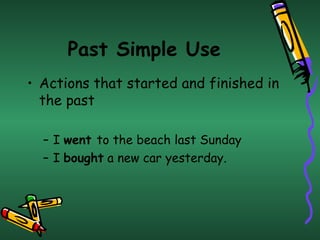 Past Simple Use
• Actions that started and finished in
  the past

  – I went to the beach last Sunday
  – I bought a new car yesterday.
 