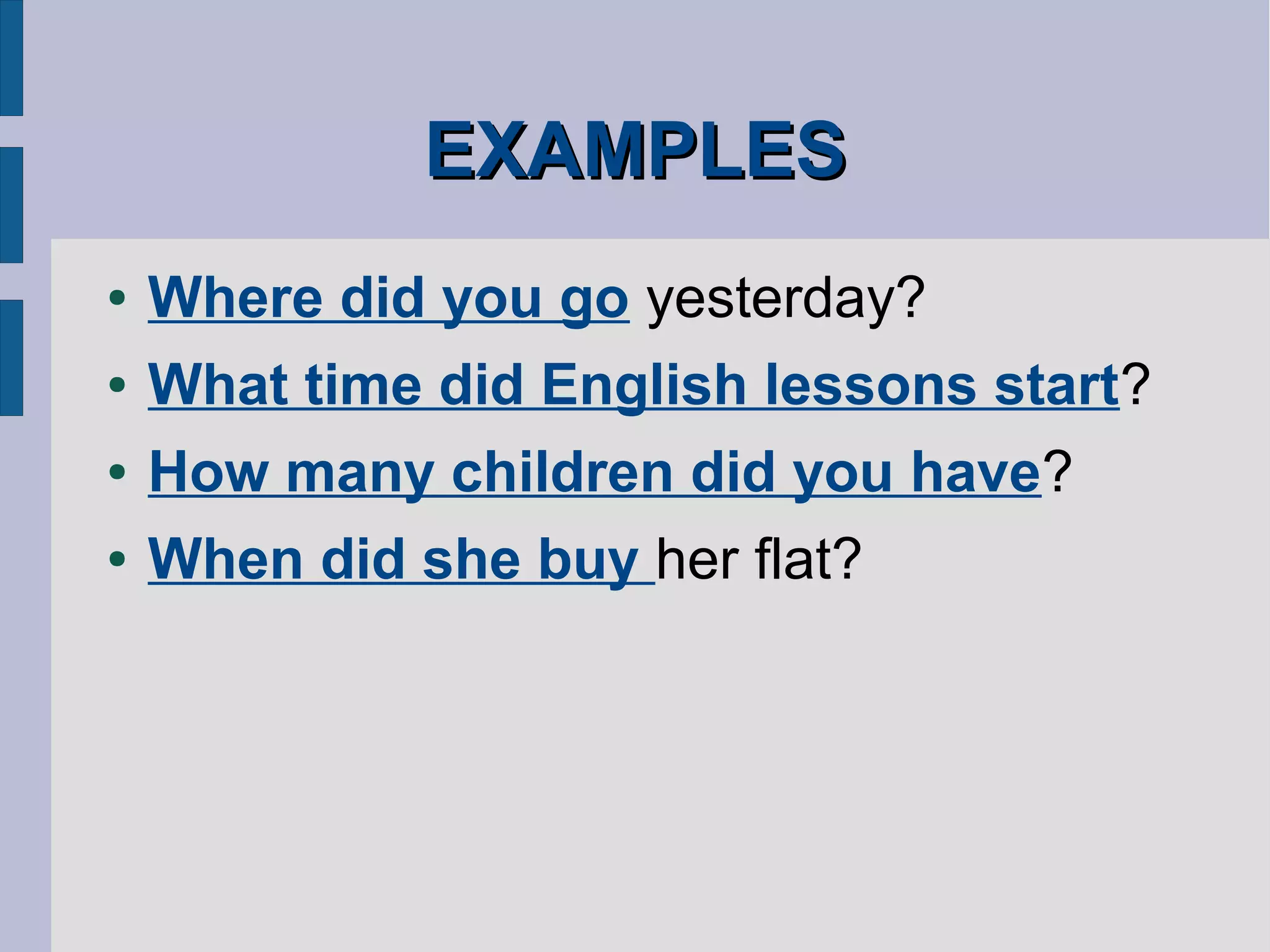 EXAMPLESEXAMPLES
● Where did you go yesterday?
● What time did English lessons start?
● How many children did you have?
● When did she buy her flat?
 