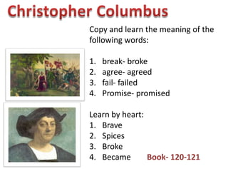 Copy and learn the meaning of the
following words:
1. break- broke
2. agree- agreed
3. fail- failed
4. Promise- promised
Learn by heart:
1. Brave
2. Spices
3. Broke
4. Became Book- 120-121
 