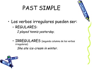 PAST SIMPLE

• Los verbos irregulares pueden ser:
  – REGULARES:
     I played tennis yesterday.

  – IRREGULARES (segunda columna de los verbos
    irregulares)
     She ate ice-cream in winter.
 