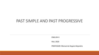 PAST SIMPLE AND PAST PROGRESSIVE
ENGLISH II
FALL 2020
PROFESSOR: Monserrat Angulo Alejandro
 