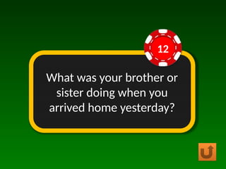 What was your brother or
sister doing when you
arrived home yesterday?
12
