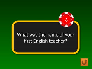 What was the name of your
first English teacher?
6