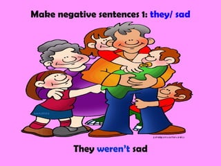 Make negative sentences 1: they/ sad
They weren’t sad
 