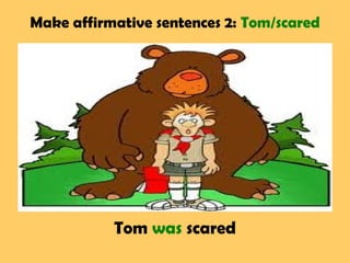 Make affirmative sentences 2: Tom/scared
Tom was scared
 