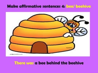 Make affirmative sentences 4: bee/ beehive
There was a bee behind the beehive
 