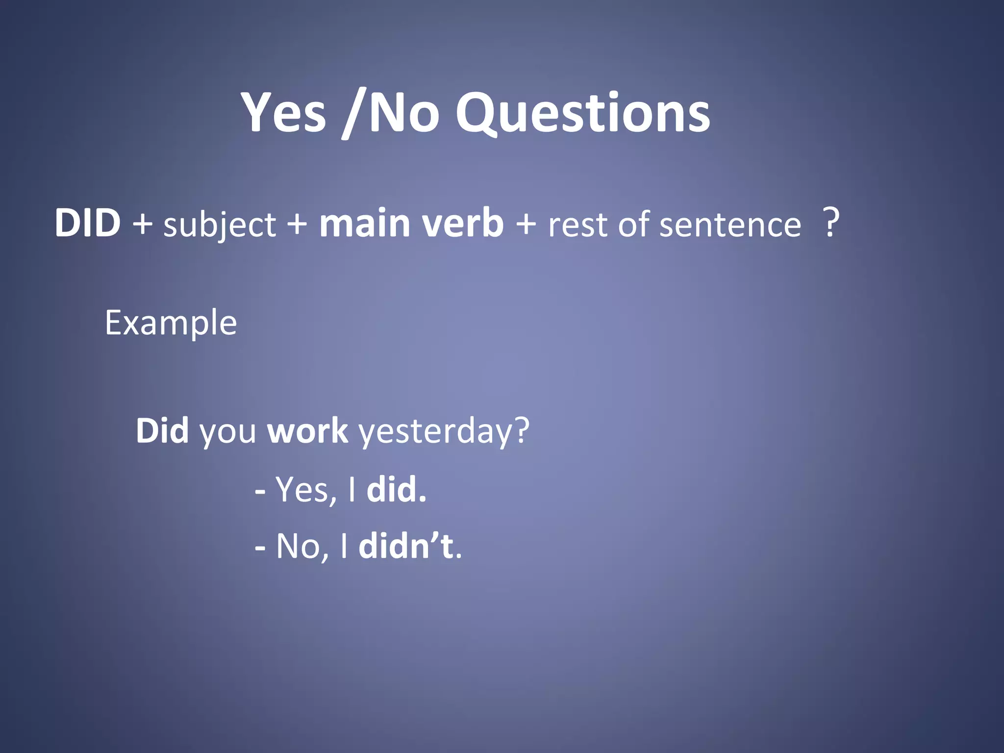 Yes /No Questions
DID + subject + main verb + rest of sentence ?
Example
Did you work yesterday?
- Yes, I did.
- No, I didn’t.

 