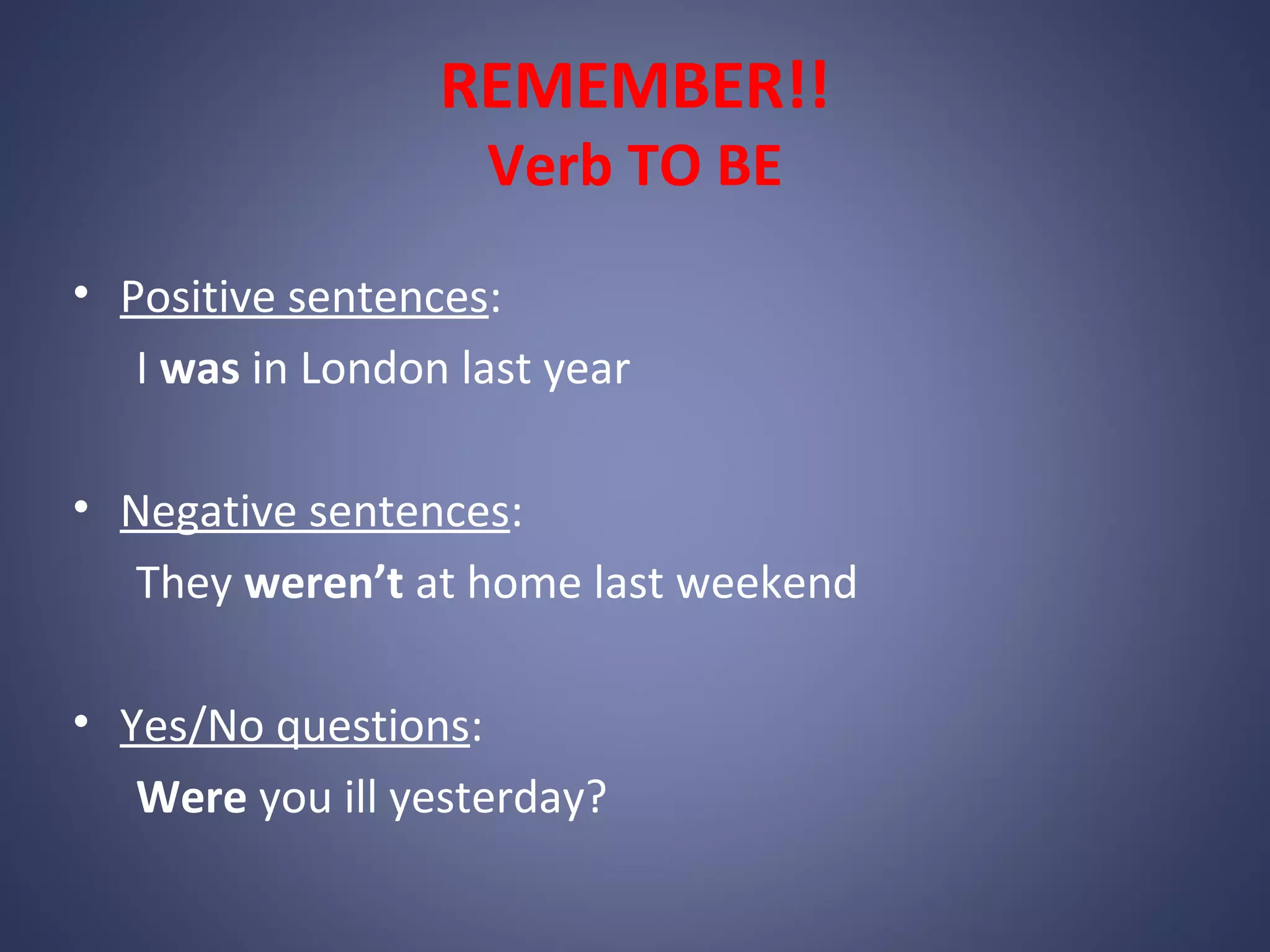 REMEMBER!!
Verb TO BE

• Positive sentences:
I was in London last year
• Negative sentences:
They weren’t at home last weekend
• Yes/No questions:
Were you ill yesterday?

 