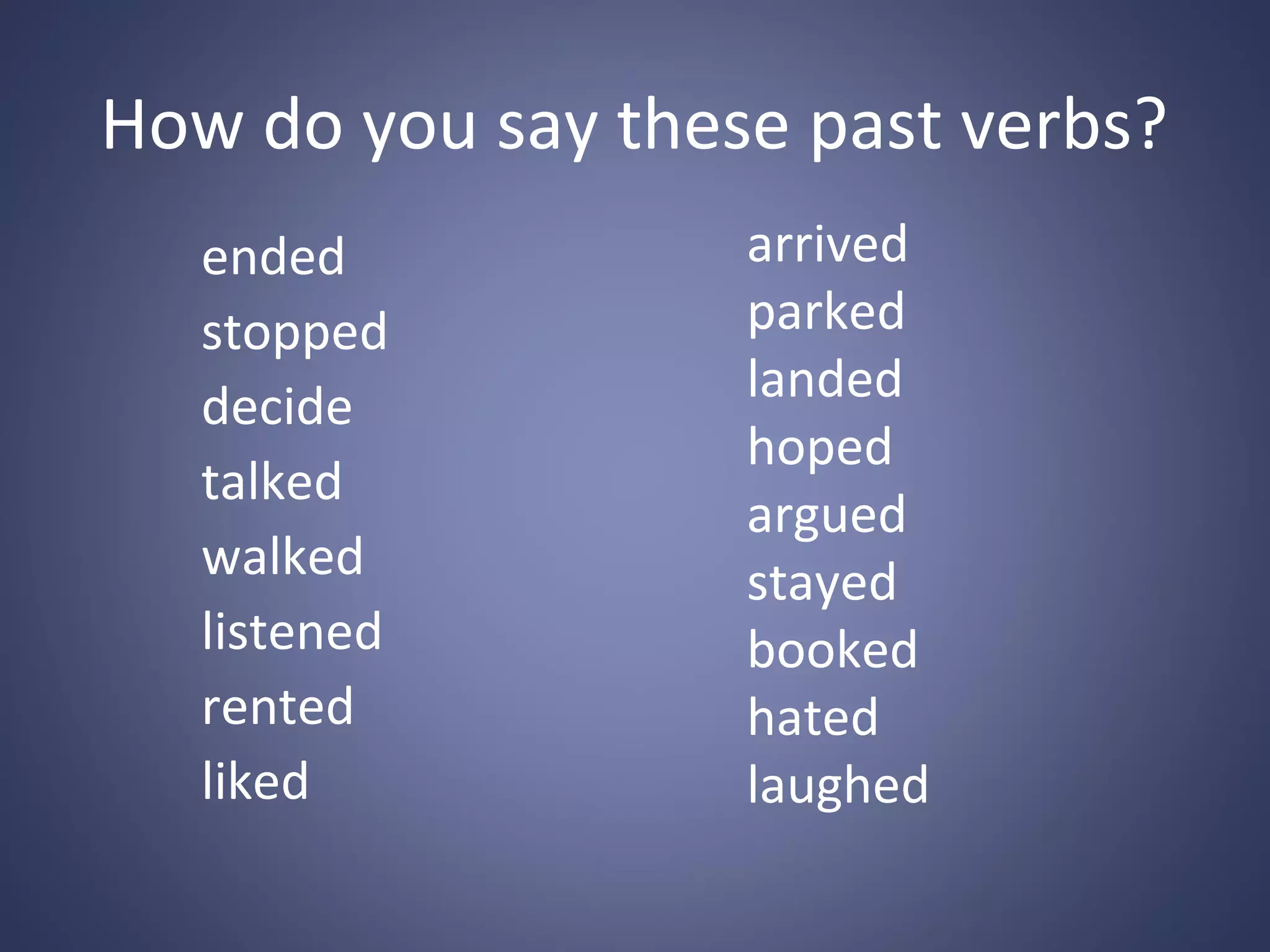 How do you say these past verbs?
ended
stopped
decide
talked
walked
listened
rented
liked

arrived
parked
landed
hoped
argued
stayed
booked
hated
laughed

 