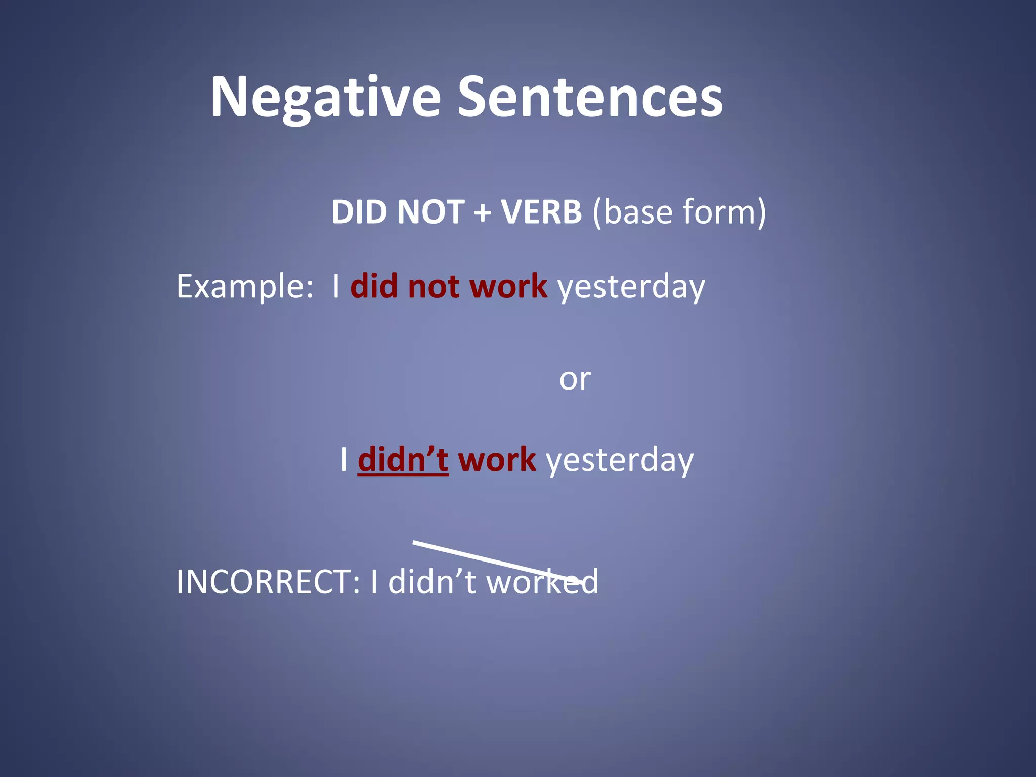 Negative Sentences
DID NOT + VERB (base form)
Example: I did not work yesterday
or
I didn’t work yesterday
INCORRECT: I didn’t worked

 