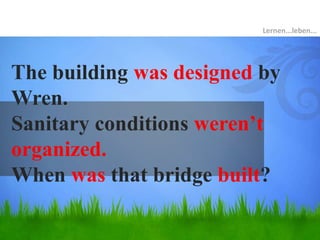 The building was designed by
Wren.
Sanitary conditions weren’t
organized.
When was that bridge built?
Lernen...leben...
 