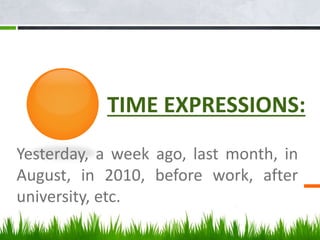 TIME EXPRESSIONS:
Yesterday, a week ago, last month, in
August, in 2010, before work, after
university, etc.
 