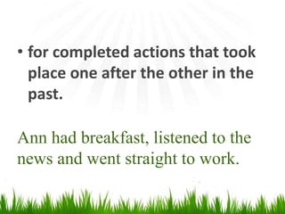 • for completed actions that took
place one after the other in the
past.
Ann had breakfast, listened to the
news and went straight to work.
 