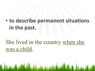 • to describe permanent situations
in the past.
She lived in the country when she
was a child.
 