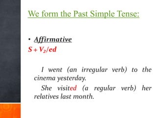 We form the Past Simple Tense:
• Affirmative
S + V₂/ed
I went (an irregular verb) to the
cinema yesterday.
She visited (a regular verb) her
relatives last month.
 