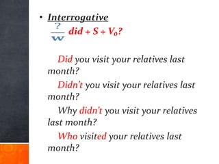 • Interrogative
did + S + V₀?
Did you visit your relatives last
month?
Didn’t you visit your relatives last
month?
Why didn’t you visit your relatives
last month?
Who visited your relatives last
month?
 