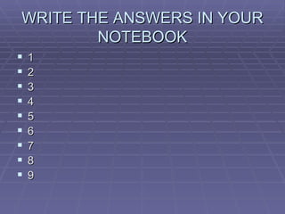WRITE THE ANSWERS IN YOUR NOTEBOOK 1 2 3 4 5 6 7 8 9 