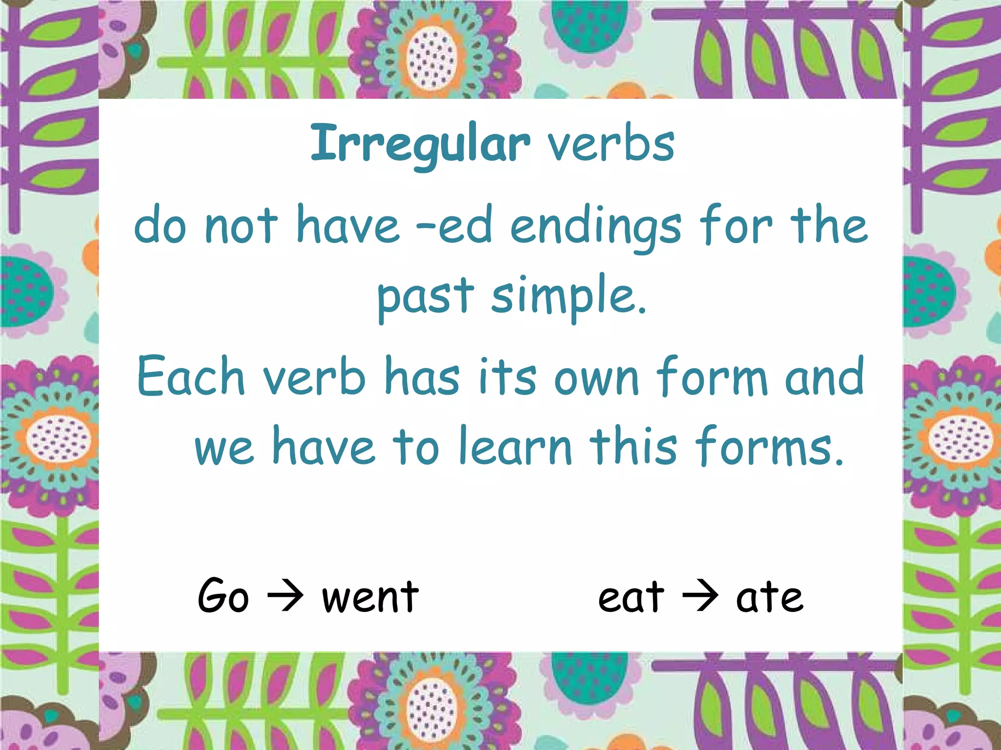 Irregular  verbs  do not have –ed endings for the past simple.  Each verb has its own form and we have to learn this forms. Go    went eat    ate 