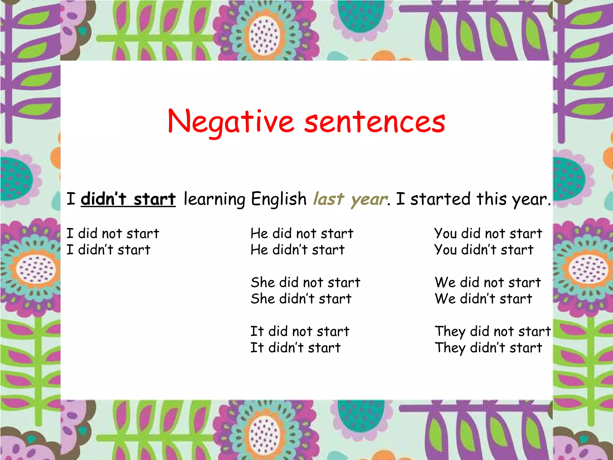 Negative sentences I  didn’t start   learning English  last year . I started this year. I did not start He did not start You did not start I didn’t start He didn’t start You didn’t start She did not start We did not start She didn’t start We didn’t start It did not start They did not start It didn’t start They didn’t start 