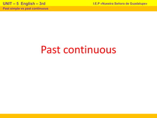 Past continuous
I.E.P «Nuestra Señora de Guadalupe»
UNIT – 5 English – 3rd
Past simple vs past continuous
 