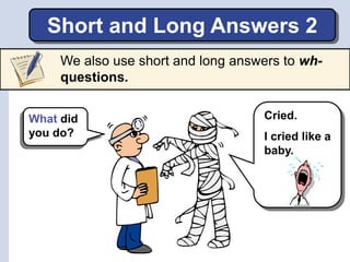 Short and Long Answers 2
What did
you do?
Cried.
I cried like a
baby.
We also use short and long answers to wh-
questions.
 