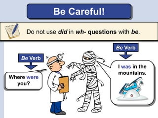 Be Careful!
Do not use did in wh- questions with be.
I was in the
mountains.
Be Verb
Where were
you?
Be Verb
Do not use did in wh- questions with be.
 