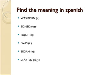 Find the meaning in spanishFind the meaning in spanish
 WAS BORN (ir):
 SIGNED(reg):
 BUILT (ir):
 WAS (ir):
 BEGAN (ir):
 STARTED (reg) :
 