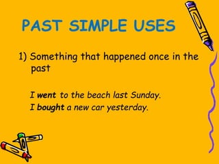 PAST SIMPLE USES
1) Something that happened once in the
past
I went to the beach last Sunday.
I bought a new car yesterday.
 