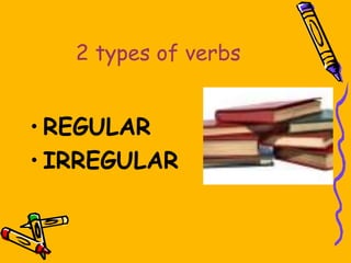 2 types of verbs
• REGULAR
• IRREGULAR
 