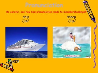 Pronunciation
ship sheep
/ʃɪp/ /ʃiːp/
Be careful, see how bad pronunciation leads to misunderstandings!!!
 